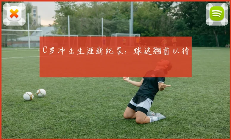 C罗冲击生涯新纪录,球迷翘首以待