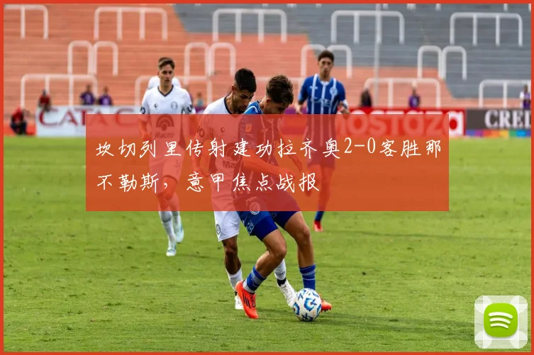 坎切列里传射建功拉齐奥2-0客胜那不勒斯,意甲焦点战报