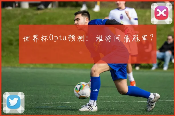 世界杯Opta预测:谁将问鼎冠军?