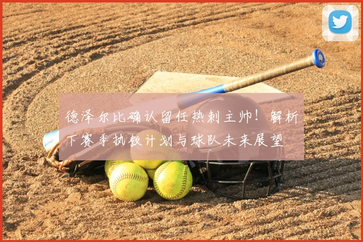 德泽尔比确认留任热刺主帅!解析下赛季执教计划与球队未来展望