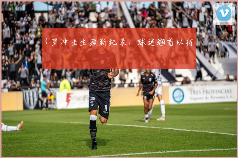 C罗冲击生涯新纪录,球迷翘首以待