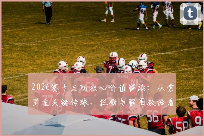 2026赛季后防核心价值解读：从索罗金关键传球、拦截与解围数据看现代防守球员的作用