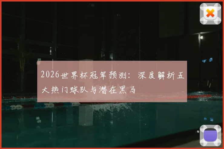 2026世界杯冠军预测:深度解析五大热门球队与潜在黑马