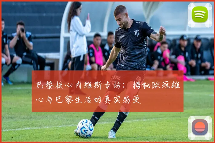 巴黎核心内维斯专访:揭秘欧冠雄心与巴黎生活的真实感受