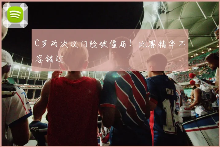 C罗两次攻门险破僵局!比赛精华不容错过