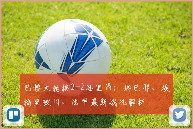 巴黎大轮换2-2洛里昂:姆巴耶、埃梅里破门,法甲最新战况解析