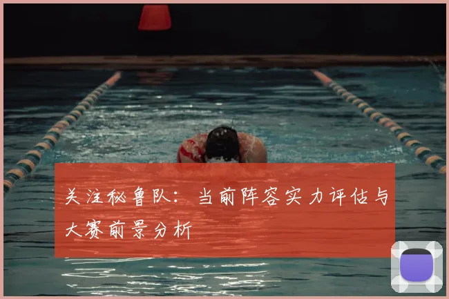 关注秘鲁队:当前阵容实力评估与大赛前景分析