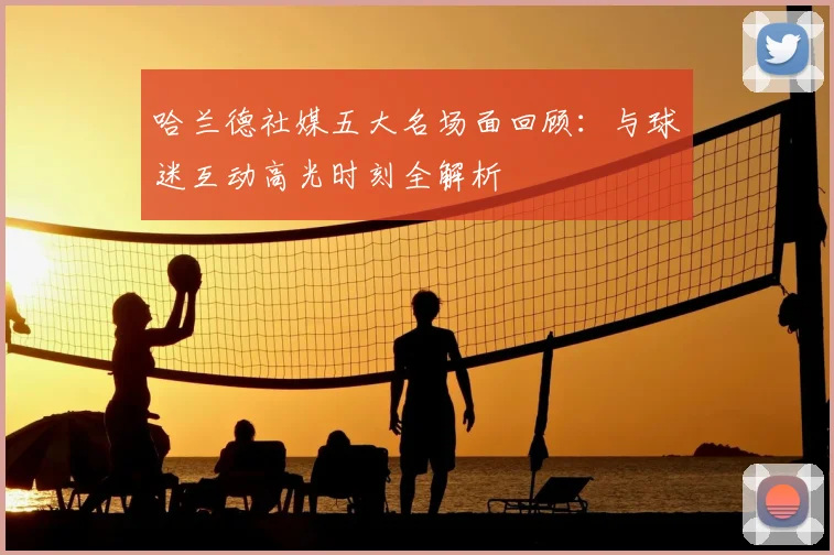 哈兰德社媒五大名场面回顾：与球迷互动高光时刻全解析
