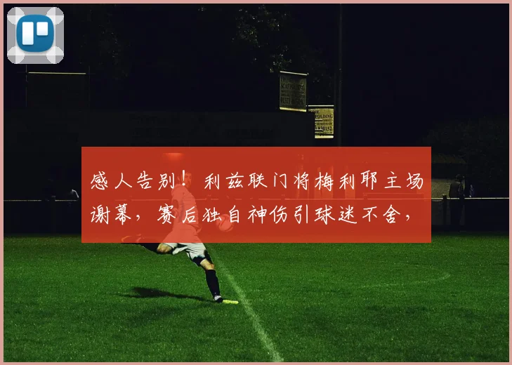 感人告别!利兹联门将梅利耶主场谢幕,赛后独自神伤引球迷不舍,今夏离队去向成焦点